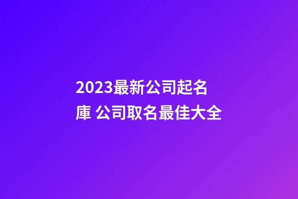 2023最新公司起名庫 公司取名最佳大全-第1張-公司起名-玄機派